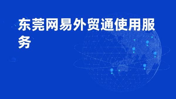 网易外贸通东莞服务网点，支持预约免费产品试用