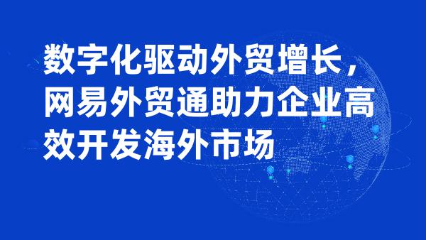 数字化驱动外贸增长，网易外贸通助力企业高效开发海外市场
