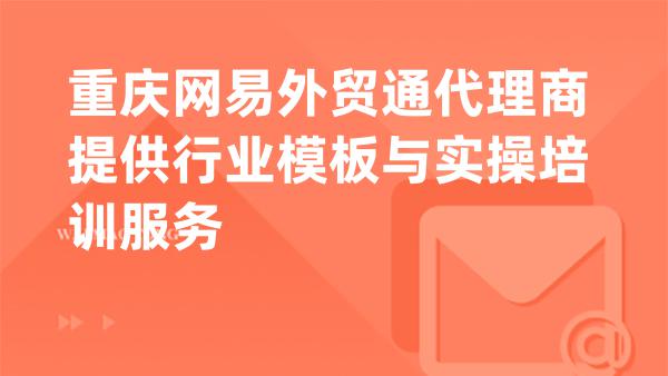 重庆网易外贸通代理商提供行业模板与实操培训服务