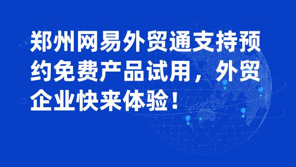 郑州网易外贸通支持预约免费产品试用，外贸企业快来体验！
