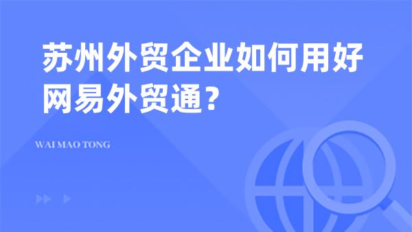 苏州外贸企业如何用好网易外贸通？