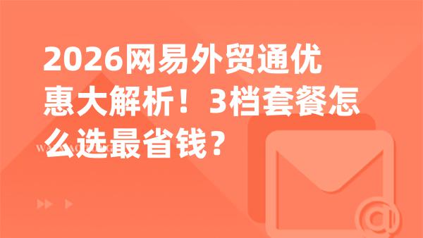 2026网易外贸通优惠大解析！3档套餐怎么选最省钱？