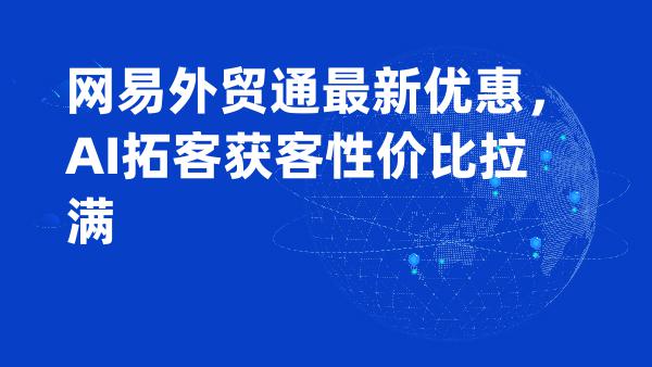 网易外贸通最新优惠，AI拓客获客性价比拉满