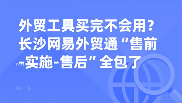 外贸工具买完不会用？长沙网易外贸通“售前‑实施‑售后”全包了