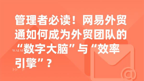 管理者必读！网易外贸通如何成为外贸团队的“数字大脑”与“效率引擎”？