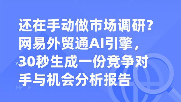还在手动做市场调研？网易外贸通AI引擎，30秒生成一份竞争对手与机会分析报告