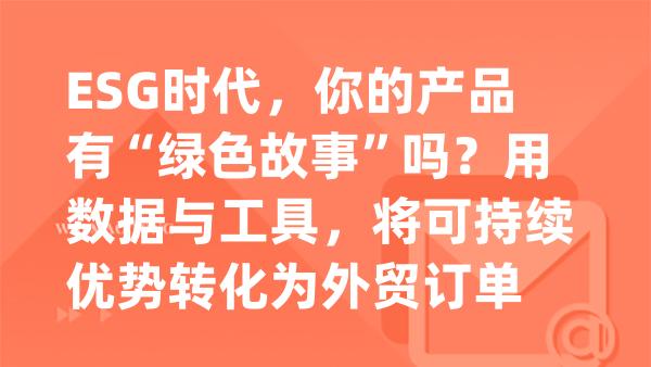 ESG时代，你的产品有“绿色故事”吗？用数据与工具，将可持续优势转化为外贸订单