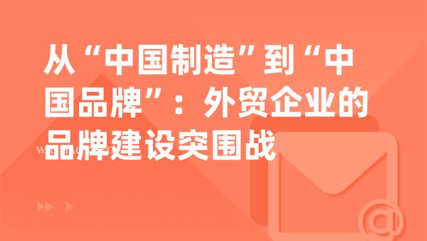 从“中国制造”到“中国品牌”：外贸企业的品牌建设突围战