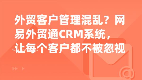 外贸客户管理混乱？网易外贸通CRM系统，让每个客户都不被忽视