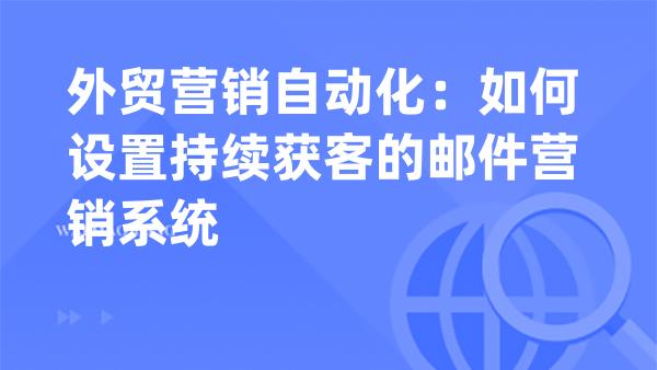 外贸营销自动化：如何设置持续获客的邮件营销系统