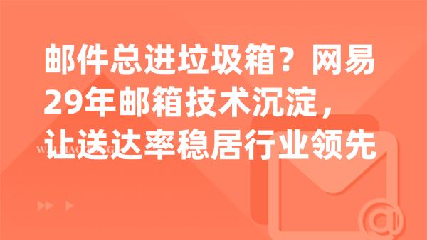 邮件总进垃圾箱？网易29年邮箱技术沉淀，让送达率稳居行业领先