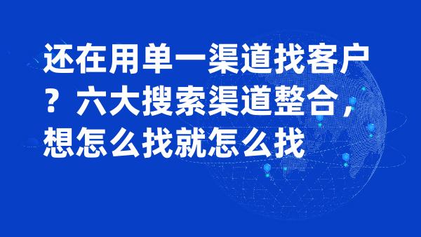 还在用单一渠道找客户？六大搜索渠道整合，想怎么找就怎么找