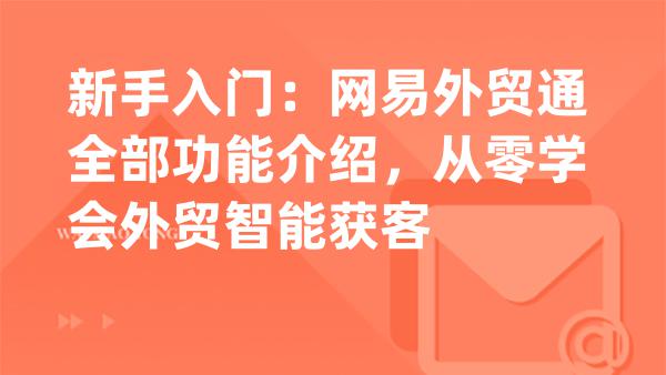新手入门：网易外贸通全部功能介绍，从零学会外贸智能获客