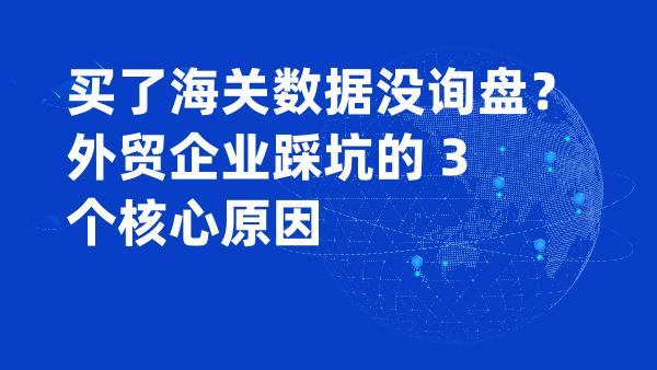 买了海关数据没询盘？外贸企业踩坑的 3 个核心原因
